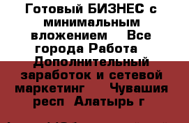 Готовый БИЗНЕС с минимальным вложением! - Все города Работа » Дополнительный заработок и сетевой маркетинг   . Чувашия респ.,Алатырь г.